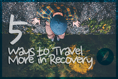 5 Ways to Travel More in Recovery and Why You Need to Do It Now
